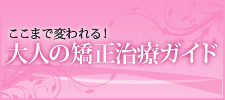 ここまで変われる！大人の矯正治療ガイド